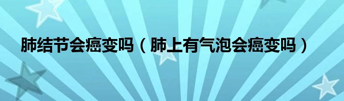 肺結(jié)節(jié)會癌變嗎（肺上有氣泡會癌變嗎）