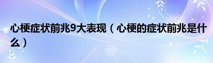 心梗癥狀前兆9大表現(xiàn)（心梗的癥狀前兆是什么）