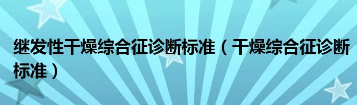 繼發(fā)性干燥綜合征診斷標(biāo)準(zhǔn)（干燥綜合征診斷標(biāo)準(zhǔn)）