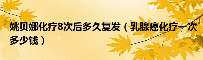 姚貝娜化療8次后多久復(fù)發(fā)（乳腺癌化療一次多少錢）