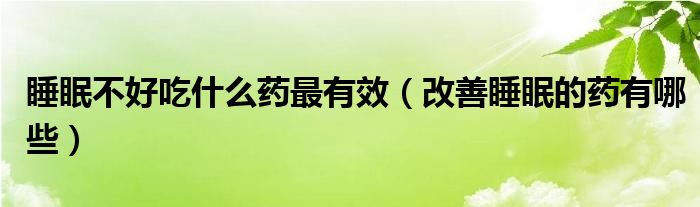 睡眠不好吃什么藥最有效（改善睡眠的藥有哪些）