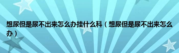 想尿但是尿不出來怎么辦掛什么科（想尿但是尿不出來怎么辦）