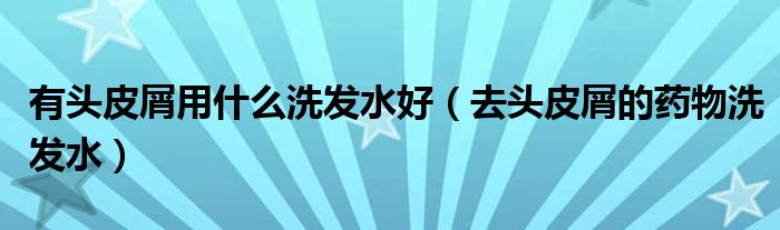 有頭皮屑用什么洗發(fā)水好（去頭皮屑的藥物洗發(fā)水）