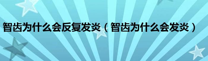 智齒為什么會(huì)反復(fù)發(fā)炎（智齒為什么會(huì)發(fā)炎）