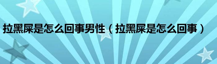 拉黑屎是怎么回事男性（拉黑屎是怎么回事）