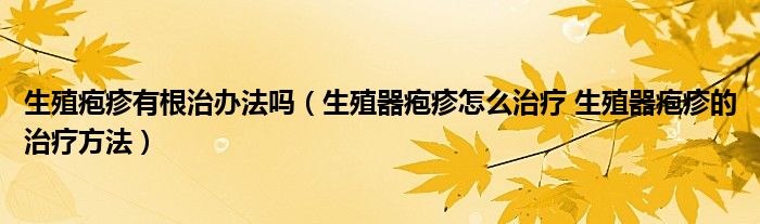 生殖皰疹有根治辦法嗎（生殖器皰疹怎么治療 生殖器皰疹的治療方法）