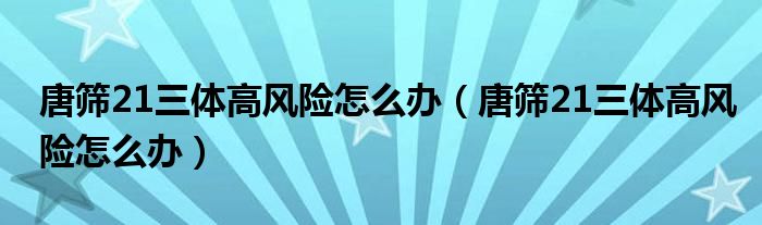 唐篩21三體高風(fēng)險(xiǎn)怎么辦（唐篩21三體高風(fēng)險(xiǎn)怎么辦）