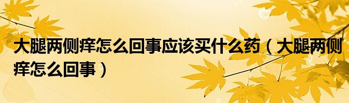 大腿兩側(cè)癢怎么回事應(yīng)該買什么藥（大腿兩側(cè)癢怎么回事）