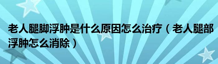 老人腿腳浮腫是什么原因怎么治療（老人腿部浮腫怎么消除）