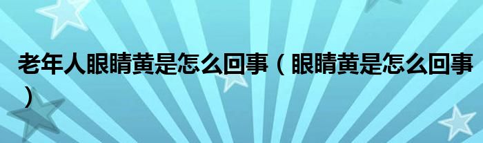 老年人眼睛黃是怎么回事（眼睛黃是怎么回事）