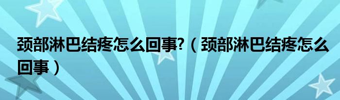 頸部淋巴結(jié)疼怎么回事?（頸部淋巴結(jié)疼怎么回事）