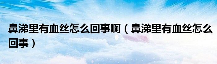 鼻涕里有血絲怎么回事?。ū翘槔镉醒z怎么回事）