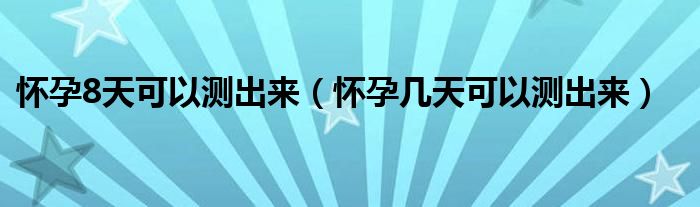 懷孕8天可以測(cè)出來(lái)（懷孕幾天可以測(cè)出來(lái)）