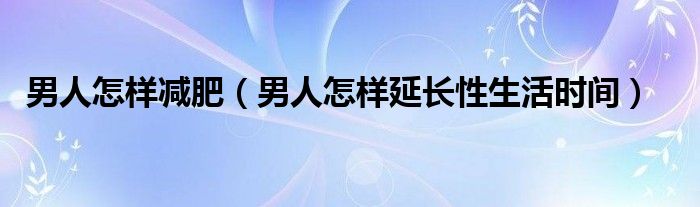 男人怎樣減肥（男人怎樣延長性生活時間）