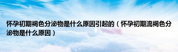 懷孕初期褐色分泌物是什么原因引起的（懷孕初期流褐色分泌物是什么原因）