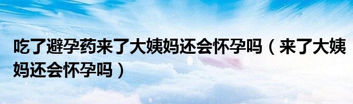 吃了避孕藥來(lái)了大姨媽還會(huì)懷孕嗎（來(lái)了大姨媽還會(huì)懷孕嗎）