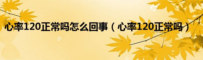 心率120正常嗎怎么回事（心率120正常嗎）