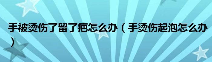 手被燙傷了留了疤怎么辦（手燙傷起泡怎么辦）