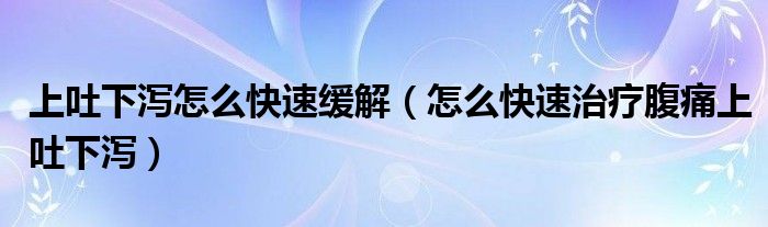 上吐下瀉怎么快速緩解（怎么快速治療腹痛上吐下瀉）