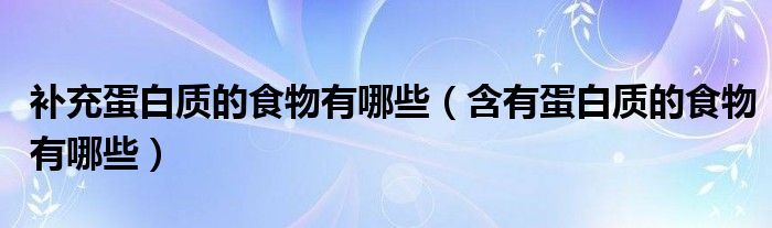 補(bǔ)充蛋白質(zhì)的食物有哪些（含有蛋白質(zhì)的食物有哪些）