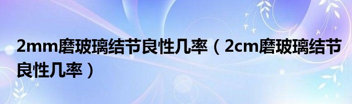 2mm磨玻璃結(jié)節(jié)良性幾率（2cm磨玻璃結(jié)節(jié)良性幾率）