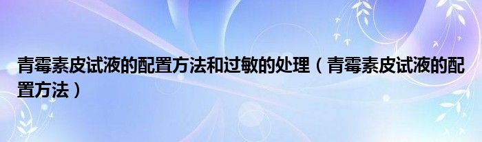 青霉素皮試液的配置方法和過敏的處理（青霉素皮試液的配置方法）