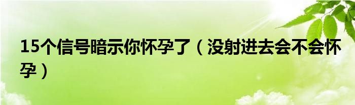 15個(gè)信號(hào)暗示你懷孕了（沒射進(jìn)去會(huì)不會(huì)懷孕）