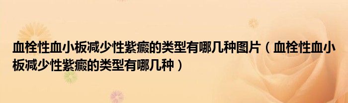 血栓性血小板減少性紫癜的類型有哪幾種圖片（血栓性血小板減少性紫癜的類型有哪幾種）