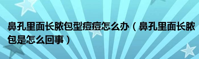 鼻孔里面長(zhǎng)膿包型痘痘怎么辦（鼻孔里面長(zhǎng)膿包是怎么回事）