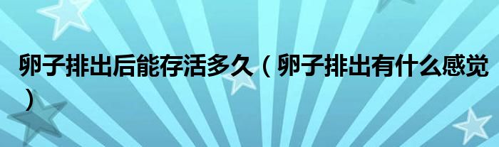 卵子排出后能存活多久（卵子排出有什么感覺(jué)）