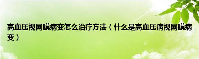 高血壓視網膜病變怎么治療方法（什么是高血壓病視網膜病變）