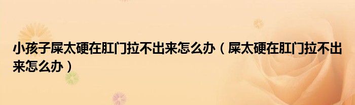 小孩子屎太硬在肛門(mén)拉不出來(lái)怎么辦（屎太硬在肛門(mén)拉不出來(lái)怎么辦）