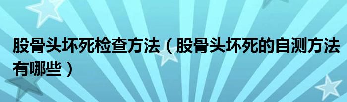 股骨頭壞死檢查方法（股骨頭壞死的自測(cè)方法有哪些）