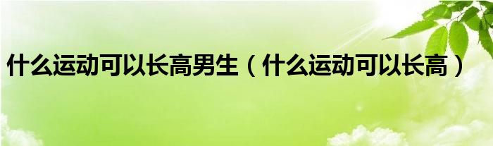 什么運(yùn)動(dòng)可以長高男生（什么運(yùn)動(dòng)可以長高）