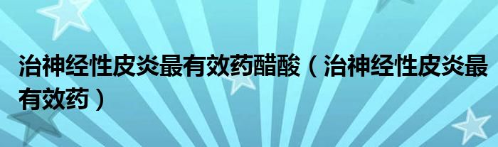 治神經(jīng)性皮炎最有效藥醋酸（治神經(jīng)性皮炎最有效藥）