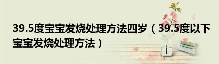 39.5度寶寶發(fā)燒處理方法四歲（39.5度以下寶寶發(fā)燒處理方法）