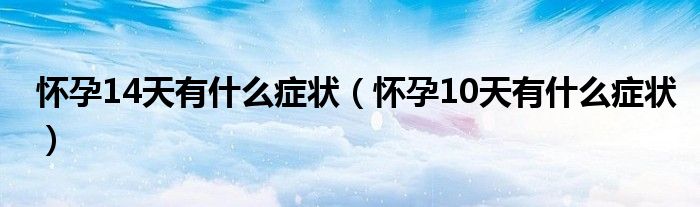 懷孕14天有什么癥狀（懷孕10天有什么癥狀）