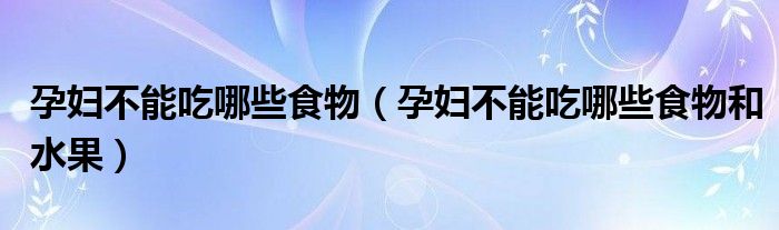 孕婦不能吃哪些食物（孕婦不能吃哪些食物和水果）