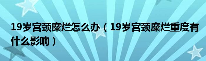 19歲宮頸糜爛怎么辦（19歲宮頸糜爛重度有什么影響）