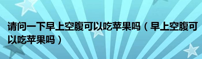 請問一下早上空腹可以吃蘋果嗎（早上空腹可以吃蘋果嗎）