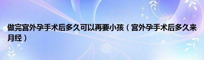 做完宮外孕手術(shù)后多久可以再要小孩（宮外孕手術(shù)后多久來月經(jīng)）