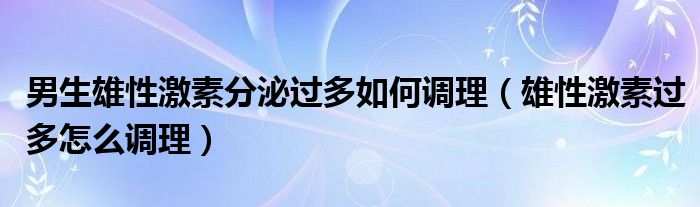 男生雄性激素分泌過多如何調(diào)理（雄性激素過多怎么調(diào)理）