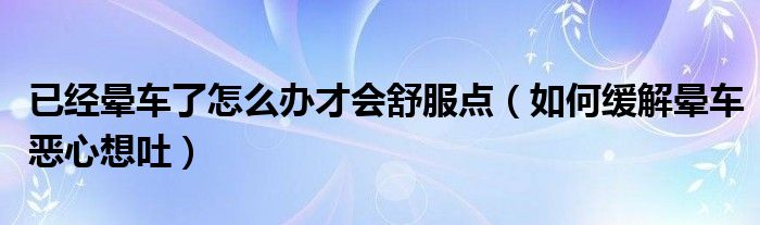 已經(jīng)暈車了怎么辦才會(huì)舒服點(diǎn)（如何緩解暈車惡心想吐）