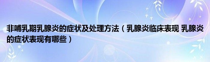 非哺乳期乳腺炎的癥狀及處理方法（乳腺炎臨床表現(xiàn) 乳腺炎的癥狀表現(xiàn)有哪些）