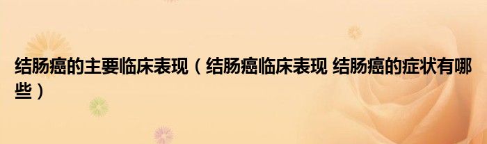 結(jié)腸癌的主要臨床表現(xiàn)（結(jié)腸癌臨床表現(xiàn) 結(jié)腸癌的癥狀有哪些）