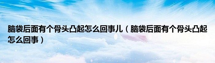 腦袋后面有個骨頭凸起怎么回事兒（腦袋后面有個骨頭凸起怎么回事）