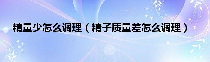 精量少怎么調(diào)理（精子質(zhì)量差怎么調(diào)理）