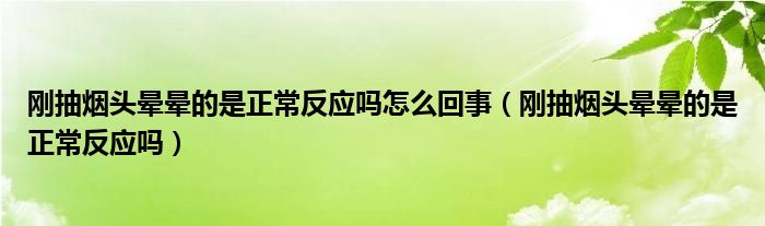 剛抽煙頭暈暈的是正常反應(yīng)嗎怎么回事（剛抽煙頭暈暈的是正常反應(yīng)嗎）