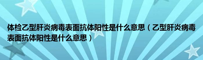 體檢乙型肝炎病毒表面抗體陽性是什么意思（乙型肝炎病毒表面抗體陽性是什么意思）