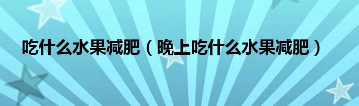 吃什么水果減肥（晚上吃什么水果減肥）